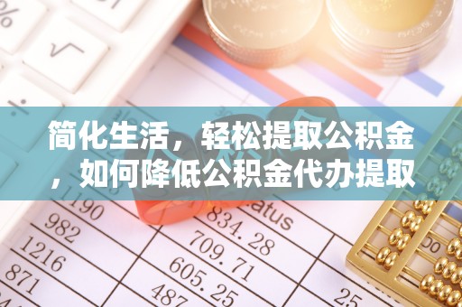 朔州简化生活，轻松提取公积金，如何降低公积金代办提取的费用？