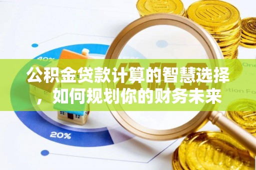 朔州公积金贷款计算的智慧选择，如何规划你的财务未来