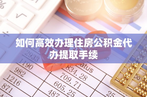 朔州如何高效办理住房公积金代办提取手续
