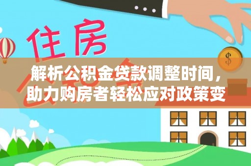 朔州解析公积金贷款调整时间，助力购房者轻松应对政策变化