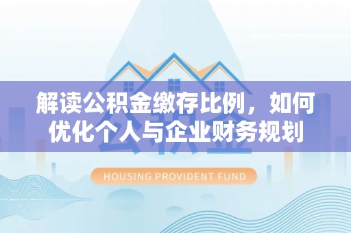 朔州解读公积金缴存比例，如何优化个人与企业财务规划