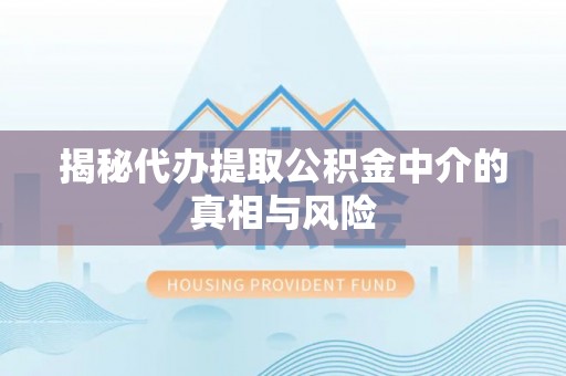 朔州揭秘代办提取公积金中介的真相与风险