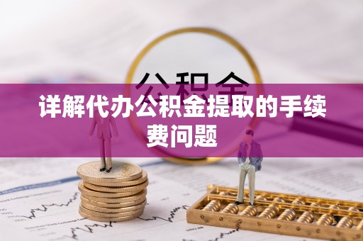 朔州详解代办公积金提取的手续费问题