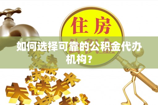 朔州如何选择可靠的公积金代办机构？
