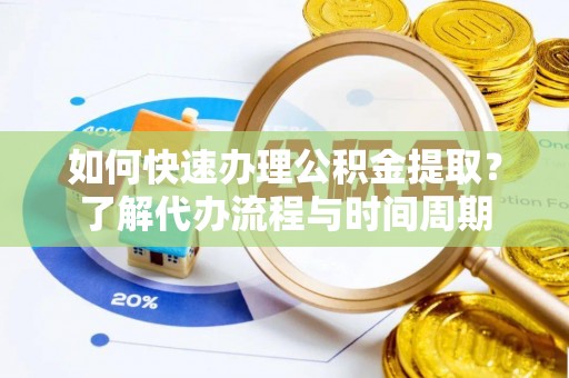朔州如何快速办理公积金提取？了解代办流程与时间周期