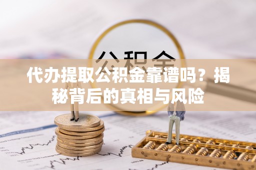 朔州代办提取公积金靠谱吗？揭秘背后的真相与风险