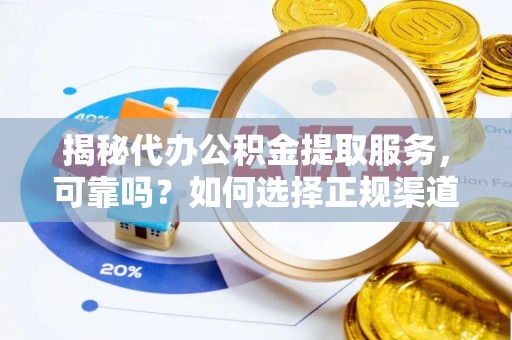 朔州揭秘代办公积金提取服务，可靠吗？如何选择正规渠道？