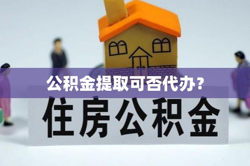 朔州公积金提取可否代办？