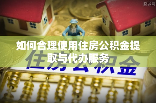 朔州如何合理使用住房公积金提取与代办服务