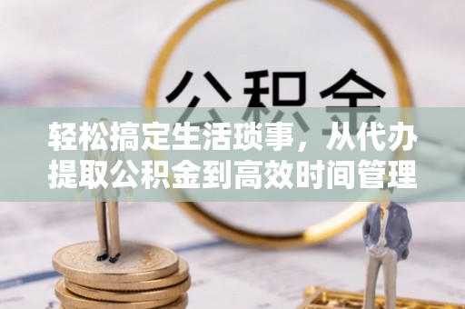 朔州轻松搞定生活琐事，从代办提取公积金到高效时间管理