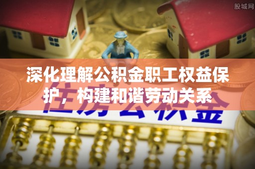 朔州深化理解公积金职工权益保护，构建和谐劳动关系