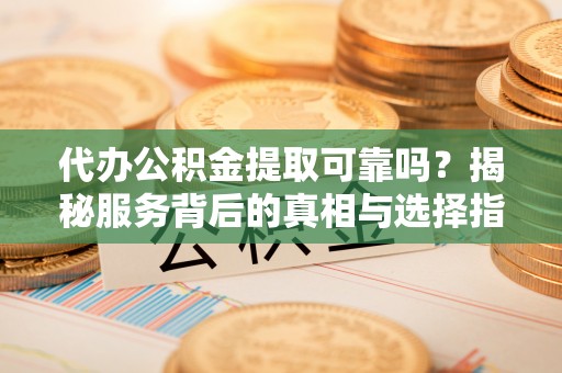 朔州代办公积金提取可靠吗？揭秘服务背后的真相与选择指南