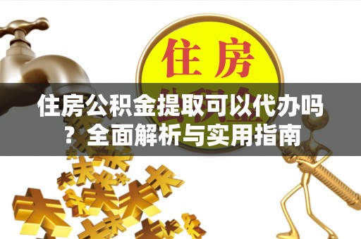 朔州住房公积金提取可以代办吗？全面解析与实用指南