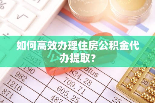 朔州如何高效办理住房公积金代办提取？