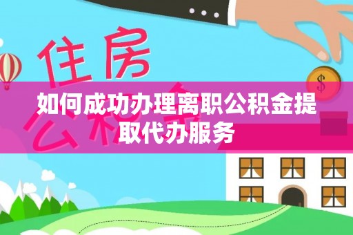 朔州如何成功办理离职公积金提取代办服务
