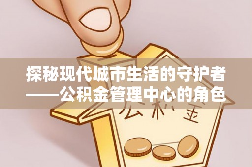 朔州探秘现代城市生活的守护者——公积金管理中心的角色与影响