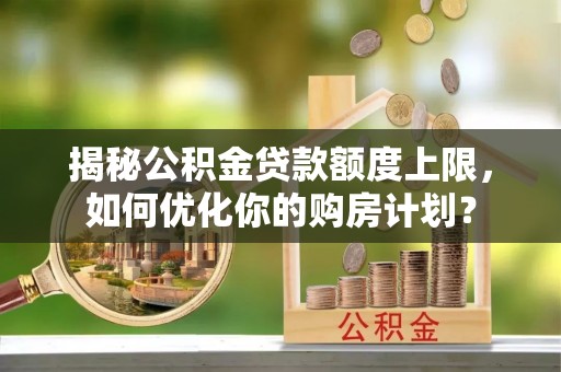 朔州揭秘公积金贷款额度上限，如何优化你的购房计划？