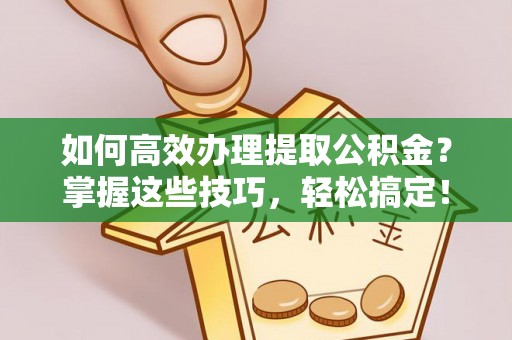 朔州如何高效办理提取公积金？掌握这些技巧，轻松搞定！