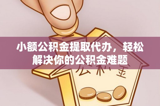 朔州小额公积金提取代办，轻松解决你的公积金难题