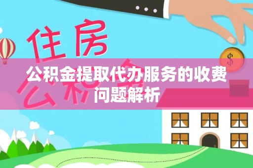 朔州公积金提取代办服务的收费问题解析