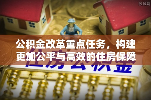 朔州公积金改革重点任务，构建更加公平与高效的住房保障体系