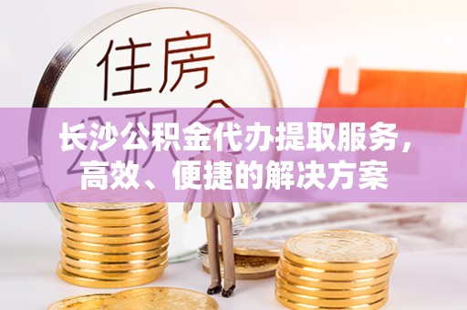 朔州长沙公积金代办提取服务，高效、便捷的解决方案