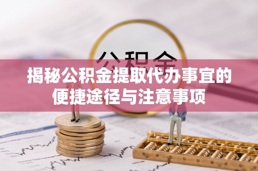 朔州揭秘公积金提取代办事宜的便捷途径与注意事项