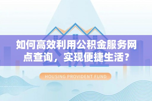 朔州如何高效利用公积金服务网点查询，实现便捷生活？