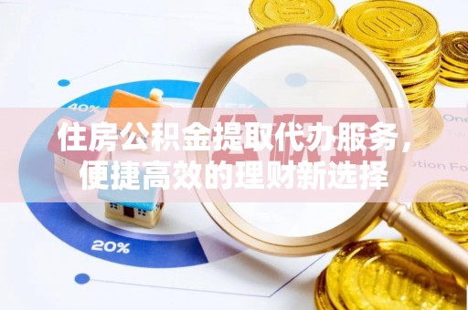 朔州住房公积金提取代办服务，便捷高效的理财新选择