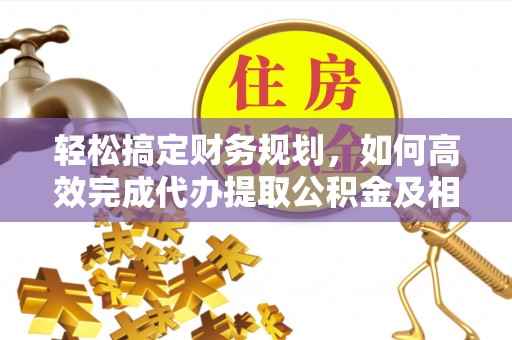 朔州轻松搞定财务规划，如何高效完成代办提取公积金及相关事务