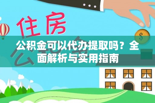 朔州公积金可以代办提取吗？全面解析与实用指南