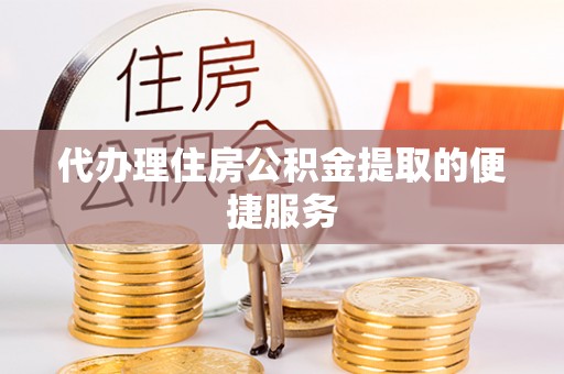 朔州代办理住房公积金提取的便捷服务