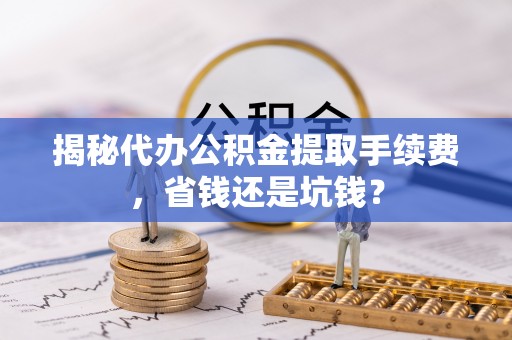 朔州揭秘代办公积金提取手续费，省钱还是坑钱？