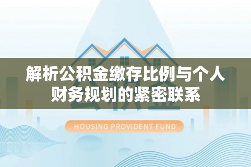 朔州解析公积金缴存比例与个人财务规划的紧密联系