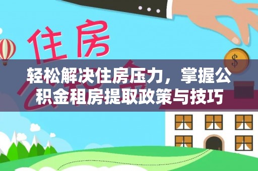朔州轻松解决住房压力，掌握公积金租房提取政策与技巧