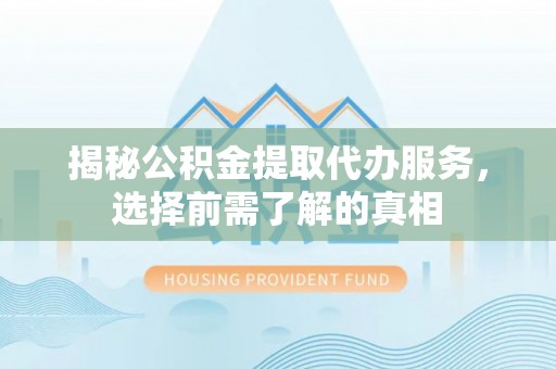 朔州揭秘公积金提取代办服务，选择前需了解的真相