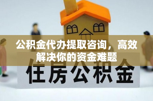 朔州公积金代办提取咨询，高效解决你的资金难题