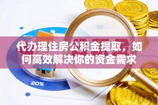 朔州代办理住房公积金提取，如何高效解决你的资金需求