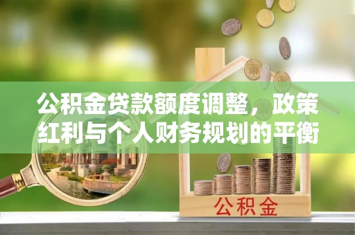 朔州公积金贷款额度调整，政策红利与个人财务规划的平衡之道