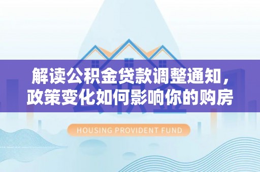 朔州解读公积金贷款调整通知，政策变化如何影响你的购房计划？