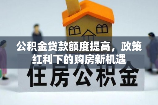 朔州公积金贷款额度提高，政策红利下的购房新机遇