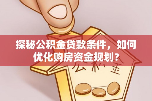 朔州探秘公积金贷款条件，如何优化购房资金规划？