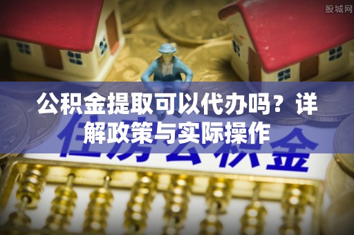 朔州公积金提取可以代办吗？详解政策与实际操作