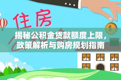 朔州揭秘公积金贷款额度上限，政策解析与购房规划指南