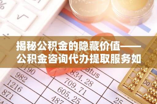 朔州揭秘公积金的隐藏价值——公积金咨询代办提取服务如何助您财富增值