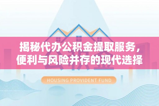 朔州揭秘代办公积金提取服务，便利与风险并存的现代选择
