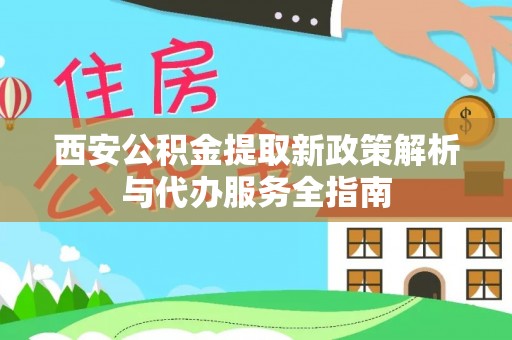 朔州西安公积金提取新政策解析与代办服务全指南