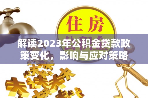 朔州解读2023年公积金贷款政策变化，影响与应对策略
