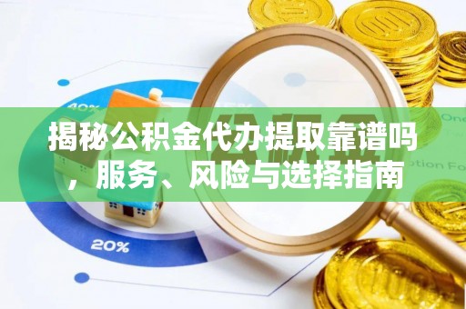 朔州揭秘公积金代办提取靠谱吗，服务、风险与选择指南