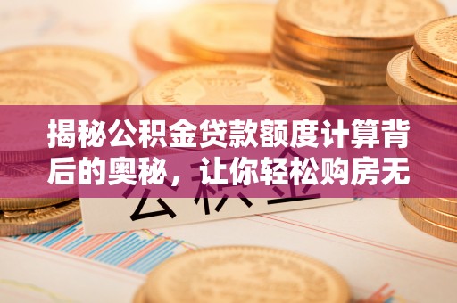 朔州揭秘公积金贷款额度计算背后的奥秘，让你轻松购房无忧！